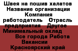 Швея на пошив халатов › Название организации ­ Компания-работодатель › Отрасль предприятия ­ Другое › Минимальный оклад ­ 20 000 - Все города Работа » Вакансии   . Красноярский край,Железногорск г.